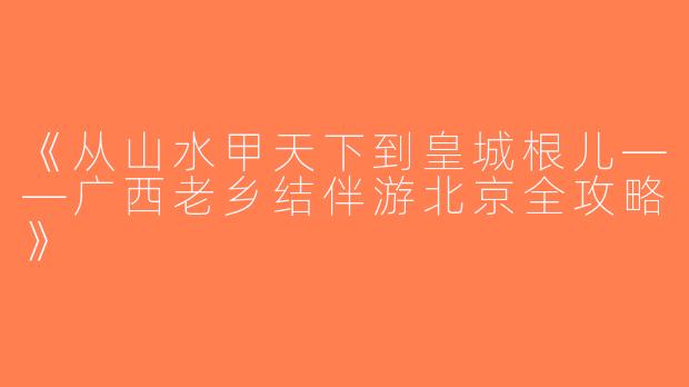 《从山水甲天下到皇城根儿——广西老乡结伴游北京全攻略》