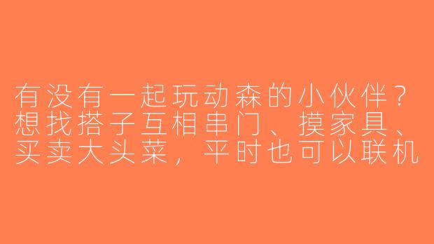 有没有一起玩动森的小伙伴？想找搭子互相串门、摸家具、买卖大头菜，平时也可以联机钓鱼捉虫～