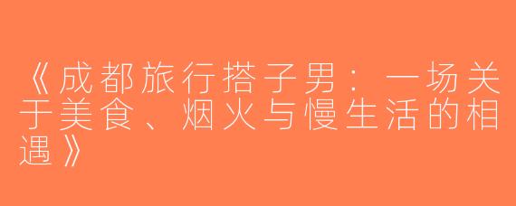 《成都旅行搭子男：一场关于美食、烟火与慢生活的相遇》
