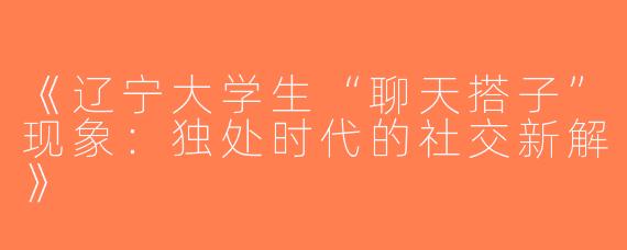 《辽宁大学生“聊天搭子”现象：独处时代的社交新解》