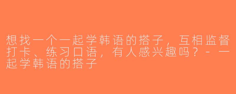 想找一个一起学韩语的搭子，互相监督打卡、练习口语，有人感兴趣吗？-一起学韩语的搭子