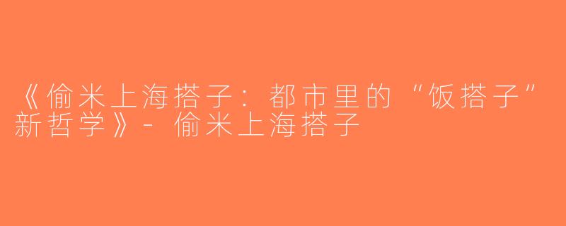 《偷米上海搭子：都市里的“饭搭子”新哲学》-偷米上海搭子