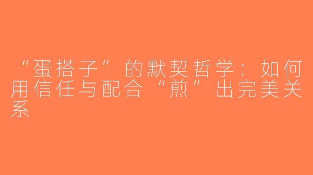 “蛋搭子”的默契哲学：如何用信任与配合“煎”出完美关系