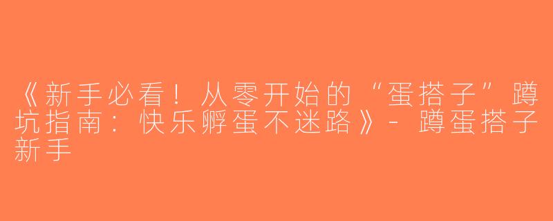 《新手必看！从零开始的“蛋搭子”蹲坑指南：快乐孵蛋不迷路》-蹲蛋搭子新手