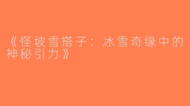 《怪坡雪搭子：冰雪奇缘中的神秘引力》