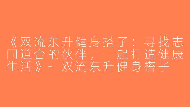 《双流东升健身搭子：寻找志同道合的伙伴，一起打造健康生活》-双流东升健身搭子