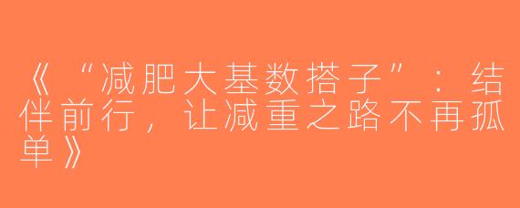 《“减肥大基数搭子”：结伴前行，让减重之路不再孤单》