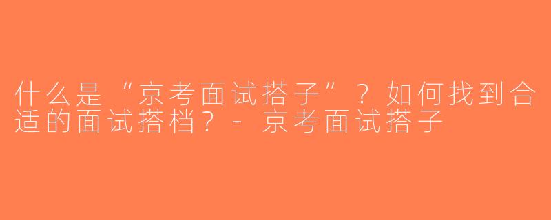 什么是“京考面试搭子”？如何找到合适的面试搭档？-京考面试搭子