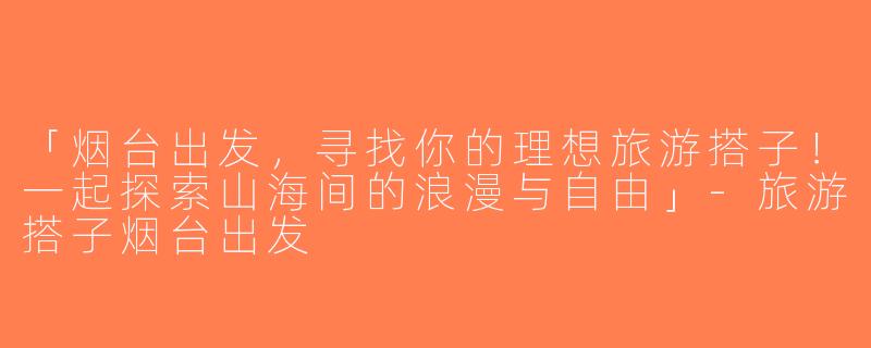 「烟台出发，寻找你的理想旅游搭子！一起探索山海间的浪漫与自由」-旅游搭子烟台出发