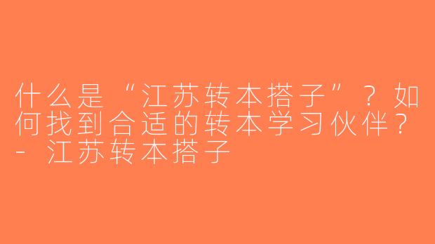 什么是“江苏转本搭子”？如何找到合适的转本学习伙伴？-江苏转本搭子