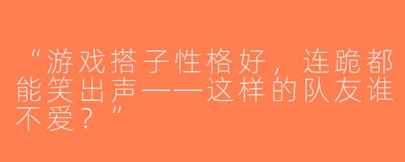 “游戏搭子性格好，连跪都能笑出声——这样的队友谁不爱？”
