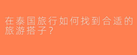 在泰国旅行如何找到合适的旅游搭子？