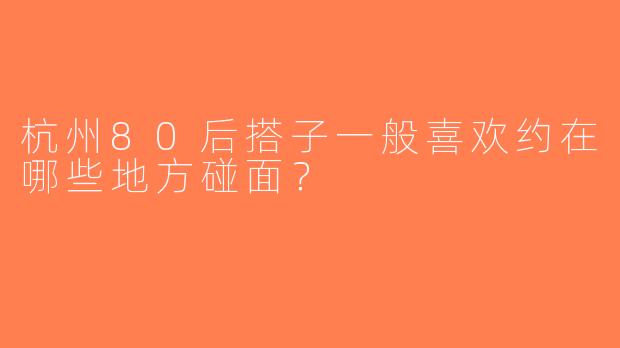 杭州80后搭子一般喜欢约在哪些地方碰面？