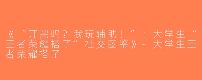 《“开黑吗？我玩辅助！”：大学生“王者荣耀搭子”社交图鉴》-大学生王者荣耀搭子