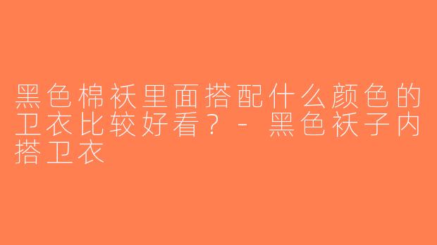 黑色棉袄里面搭配什么颜色的卫衣比较好看？-黑色袄子内搭卫衣
