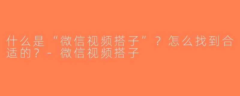什么是“微信视频搭子”？怎么找到合适的？-微信视频搭子