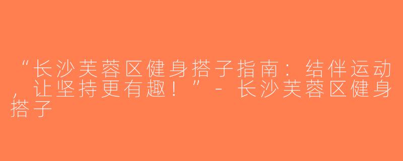 “长沙芙蓉区健身搭子指南：结伴运动，让坚持更有趣！”-长沙芙蓉区健身搭子