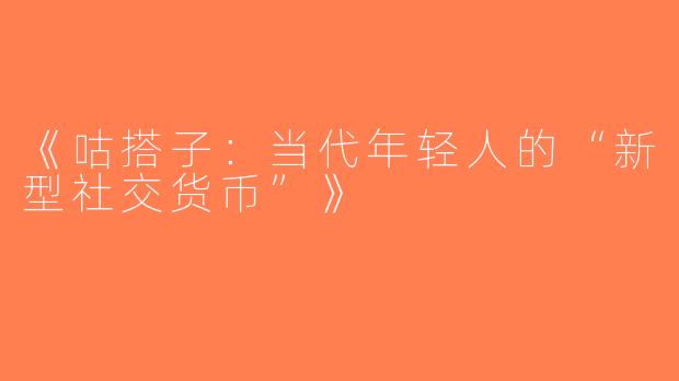 《咕搭子：当代年轻人的“新型社交货币”》