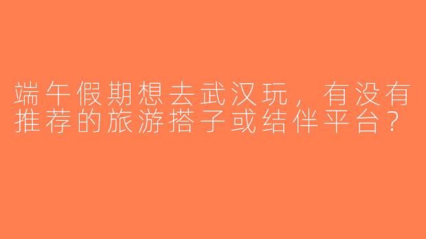 端午假期想去武汉玩，有没有推荐的旅游搭子或结伴平台？