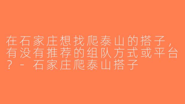 在石家庄想找爬泰山的搭子，有没有推荐的组队方式或平台？-石家庄爬泰山搭子
