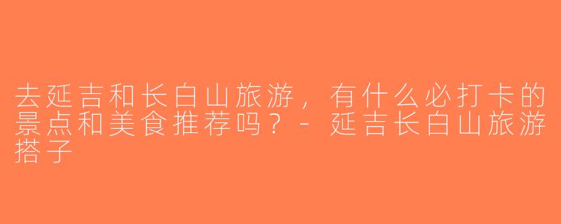 去延吉和长白山旅游，有什么必打卡的景点和美食推荐吗？-延吉长白山旅游搭子