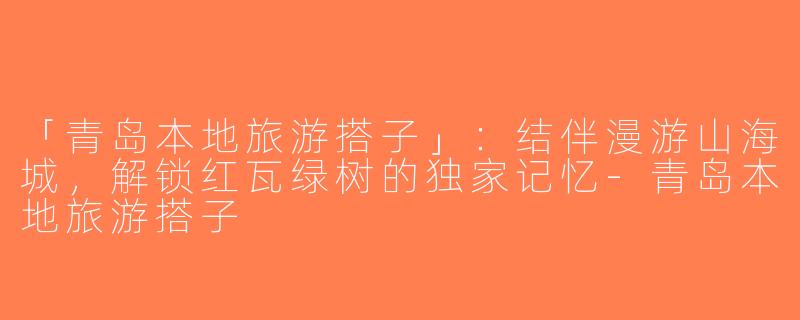 「青岛本地旅游搭子」：结伴漫游山海城，解锁红瓦绿树的独家记忆-青岛本地旅游搭子