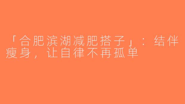 「合肥滨湖减肥搭子」：结伴瘦身，让自律不再孤单