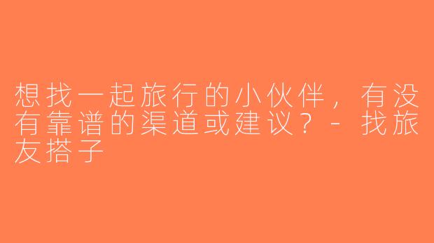 想找一起旅行的小伙伴，有没有靠谱的渠道或建议？-找旅友搭子