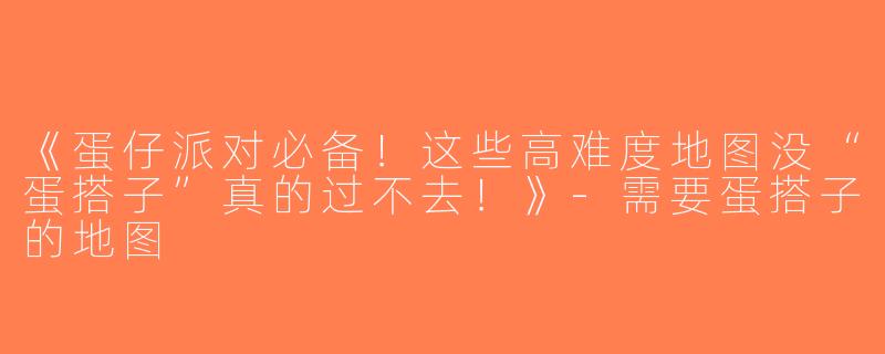 《蛋仔派对必备！这些高难度地图没“蛋搭子”真的过不去！》-需要蛋搭子的地图