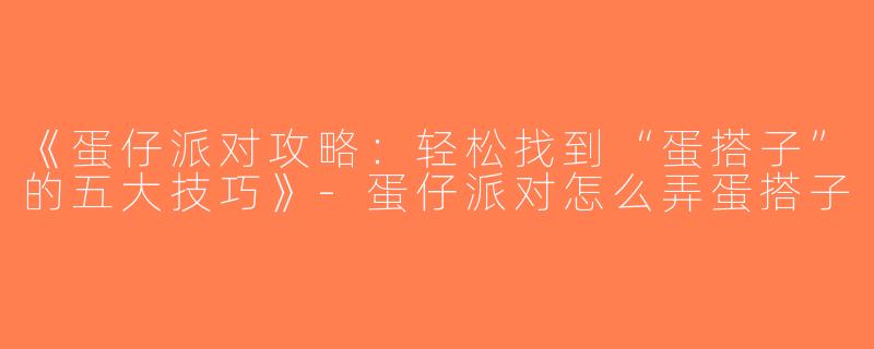 《蛋仔派对攻略：轻松找到“蛋搭子”的五大技巧》-蛋仔派对怎么弄蛋搭子
