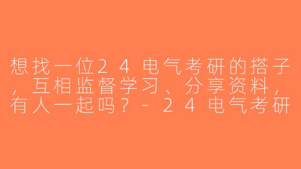 想找一位24电气考研的搭子，互相监督学习、分享资料，有人一起吗？-24电气考研搭子