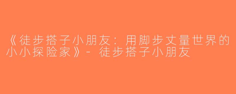 《徒步搭子小朋友：用脚步丈量世界的小小探险家》-徒步搭子小朋友