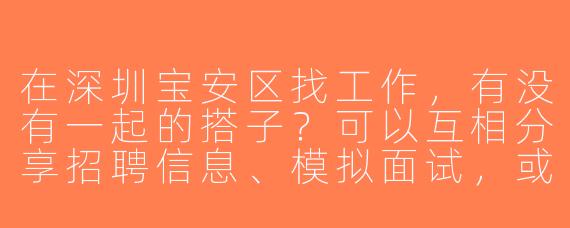 在深圳宝安区找工作，有没有一起的搭子？可以互相分享招聘信息、模拟面试，或者结伴去人才市场/面试，互相督促进度！
