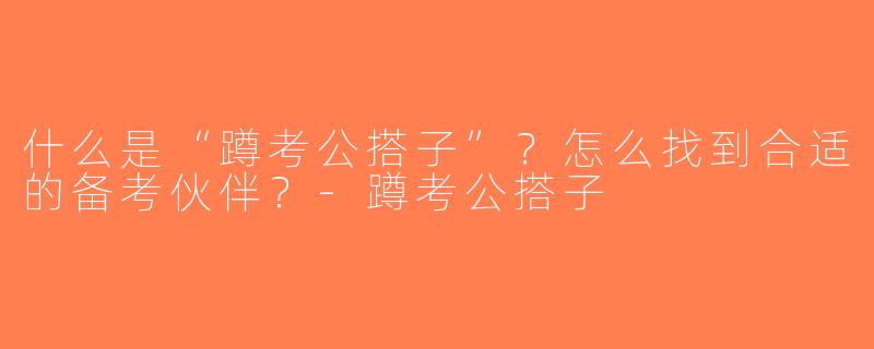 什么是“蹲考公搭子”？怎么找到合适的备考伙伴？-蹲考公搭子