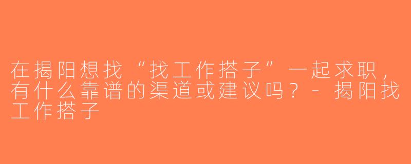 在揭阳想找“找工作搭子”一起求职，有什么靠谱的渠道或建议吗？-揭阳找工作搭子