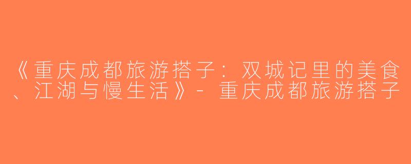 《重庆成都旅游搭子：双城记里的美食、江湖与慢生活》-重庆成都旅游搭子