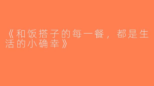 《和饭搭子的每一餐，都是生活的小确幸》