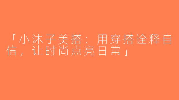 「小沐子美搭：用穿搭诠释自信，让时尚点亮日常」