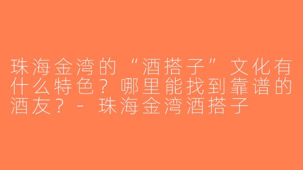 珠海金湾的“酒搭子”文化有什么特色？哪里能找到靠谱的酒友？-珠海金湾酒搭子