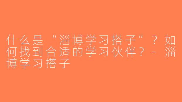 什么是“淄博学习搭子”？如何找到合适的学习伙伴？-淄博学习搭子