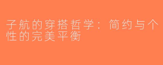 子航的穿搭哲学：简约与个性的完美平衡