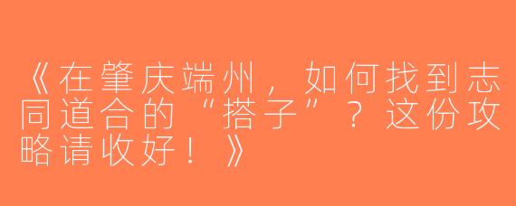 《在肇庆端州，如何找到志同道合的“搭子”？这份攻略请收好！》