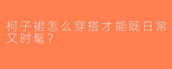 柯子裙怎么穿搭才能既日常又时髦？