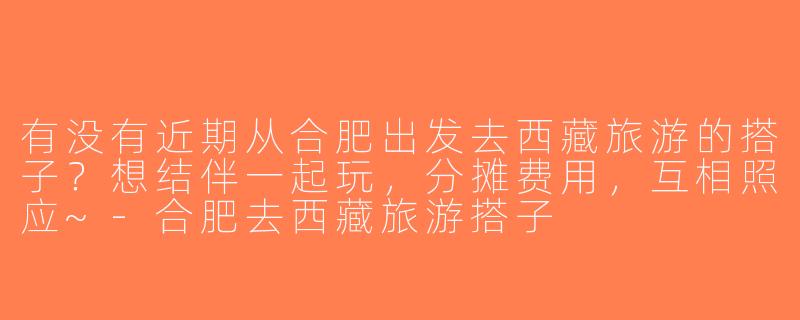 有没有近期从合肥出发去西藏旅游的搭子？想结伴一起玩，分摊费用，互相照应~-合肥去西藏旅游搭子