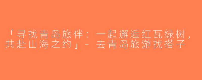 「寻找青岛旅伴：一起邂逅红瓦绿树，共赴山海之约」-去青岛旅游找搭子
