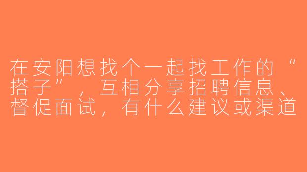 在安阳想找个一起找工作的“搭子”，互相分享招聘信息、督促面试，有什么建议或渠道吗？-安阳找工作搭子