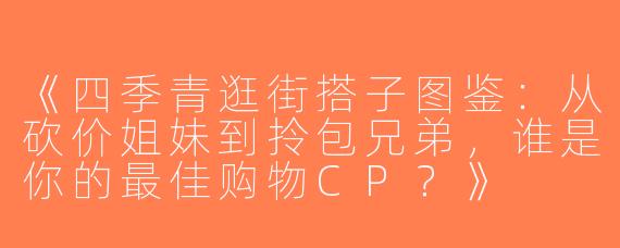 《四季青逛街搭子图鉴：从砍价姐妹到拎包兄弟，谁是你的最佳购物CP？》