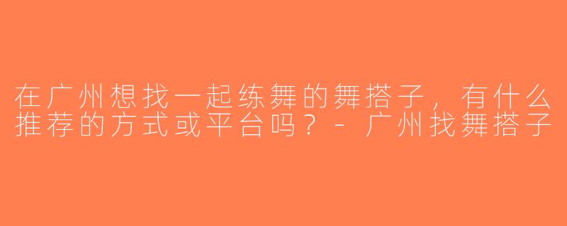 在广州想找一起练舞的舞搭子，有什么推荐的方式或平台吗？-广州找舞搭子