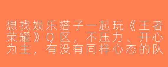 想找娱乐搭子一起玩《王者荣耀》Q区，不压力、开心为主，有没有同样心态的队友？