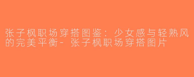 张子枫职场穿搭图鉴：少女感与轻熟风的完美平衡-张子枫职场穿搭图片
